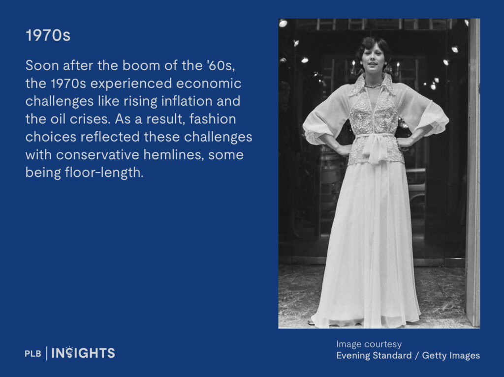 1970s: Soon after the boom of the '60s, the 1970s experienced economic challenges like rising inflation and the oil crises. As a result, fashion choices reflected these challenges with conservative hemlines, some being floor-length.